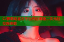 CJ萝莉岛官方平台开启潮流二次元社交新体验