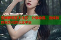 亚洲萝莉正太社区：分享动漫、游戏和时尚文化的交流平台