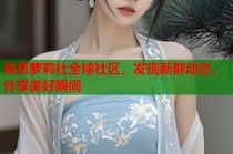 免费萝莉社全球社区，发现新鲜动态，分享美好瞬间