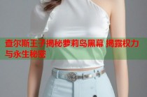 查尔斯王子揭秘萝莉岛黑幕 揭露权力与永生秘密