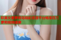 欧美女星萝莉岛精彩资源平台畅享百万萝莉视频盛宴