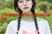 三七仿萝莉岛手游平台一站式体验乐趣无限