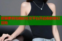 碧丽萝莉岛精彩社交平台开启你的奇幻冒险