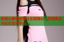 呆萌小萝莉动感社会摇舞台：激情表演与社交互动平台