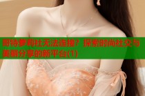 哥特萝莉社无法连接？探索时尚社交与美丽分享的新平台(1)