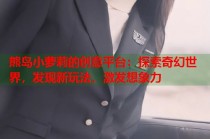 熊岛小萝莉的创意平台：探索奇幻世界，发现新玩法，激发想象力