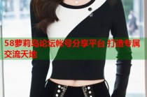 58萝莉岛论坛帐号分享平台 打造专属交流天地
