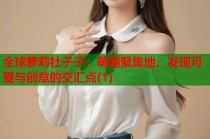 全球萝莉社子子：萌趣聚集地，发现可爱与创意的交汇点(1)