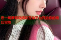 世一蝎萝莉岛精彩互动平台开启你的奇幻冒险