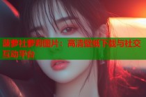 菠萝社萝莉图片：高清壁纸下载与社交互动平台