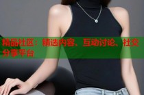 精品社区：精选内容、互动讨论、社交分享平台