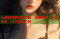 亚洲领先的创新平台：连接用户，提升体验，打造无限可能