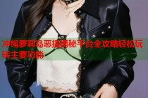 冲绳萝莉岛恶搞揭秘平台全攻略轻松玩转主要功能