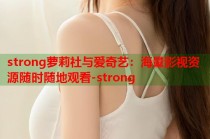strong萝莉社与爱奇艺：海量影视资源随时随地观看-strong