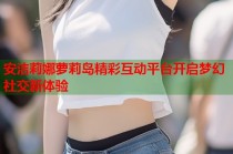 安洁莉娜萝莉岛精彩互动平台开启梦幻社交新体验