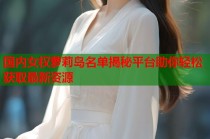 国内女权萝莉岛名单揭秘平台助你轻松获取最新资源