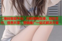 二维码智能平台：扫码即刻连接，轻松支付、信息共享、营销推广一站式解决方案