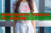 免费福利在线视频平台，尽享精彩影视内容，随时随地观看