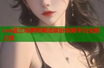 cos蓝兰岛萝莉潮流装扮攻略平台全新上线