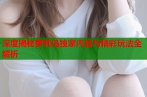 深度揭秘萝莉岛独家内容与精彩玩法全解析