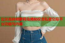 比尔克林顿萝莉岛揭秘权贵私密交际平台功能与内幕