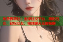 免费萝莉社：全球社交平台，随时约会，轻松交友，视频聊天无限畅聊