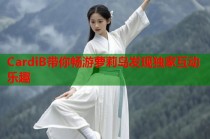 CardiB带你畅游萝莉岛发现独家互动乐趣