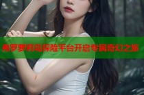 弗罗萝莉岛探险平台开启专属奇幻之旅