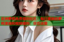 亚洲萝莉免费福利社区：每日更新的萝莉漫画和视频福利，尽在这里