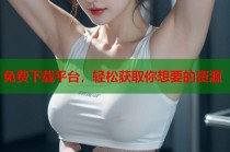 免费下载平台，轻松获取你想要的资源
