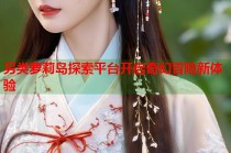 另类萝莉岛探索平台开启奇幻冒险新体验