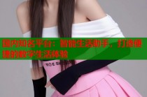 国内知名平台：智能生活助手，打造便捷的数字生活体验