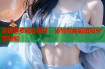 发现更多精彩图片，体验智能编辑和分享功能