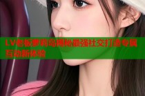 LV老板萝莉岛揭秘最强社交打造专属互动新体验