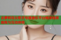 去萝莉岛女歌手专属音乐平台畅享独家曲库与互动体验