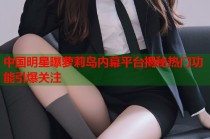 中国明星曝萝莉岛内幕平台揭秘热门功能引爆关注