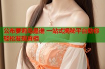 公布萝莉岛是谁 一站式揭秘平台助你轻松发现真相