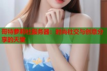 哥特萝莉社服务器：时尚社交与创意分享的天堂