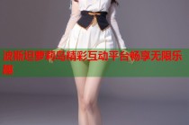 波斯坦萝莉岛精彩互动平台畅享无限乐趣