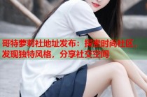 哥特萝莉社地址发布：探索时尚社区，发现独特风格，分享社交空间