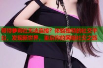 哥特萝莉社无法连接？体验独特的社交平台，发现新世界，重启你的网络社交之旅