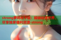 strong萝莉社下载：解锁动漫世界，尽享独家福利资源-strong