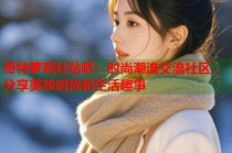 哥特萝莉社贴吧：时尚潮流交流社区，分享美妆时尚和生活趣事