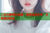 二次元萝莉社招募：探索动漫世界，分享美好时光