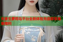 充重生萝莉岛平台全新体验充值即享海量福利