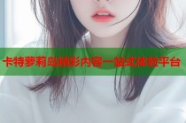 卡特萝莉岛精彩内容一站式体验平台