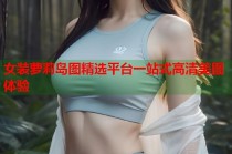 女装萝莉岛图精选平台一站式高清美图体验