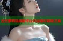 古代萝莉岛探秘平台开启奇幻冒险之旅