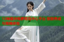 12神器冲绳萝莉岛中心平台 极致养成与策略体验