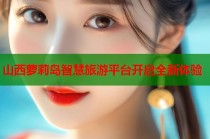 山西萝莉岛智慧旅游平台开启全新体验